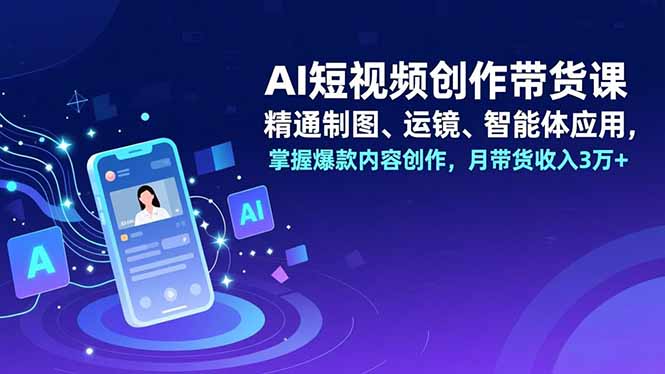 AI短视频创作带货课，精通制图、运镜、智能体应用，掌握爆款内容创作，月带货收入3万+-知芽创业社