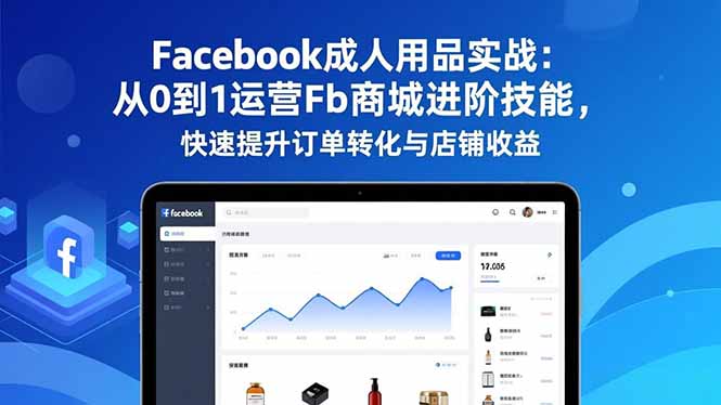 Facebook成人用品实战：从0到1运营Fb商城进阶技能，快速提升订单转化与店铺收益-知芽创业社