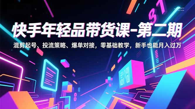 快手年轻品带货课-第二期，混剪起号、投流策略、爆单对接，零基础教学，新手也能月入过万-知芽创业社