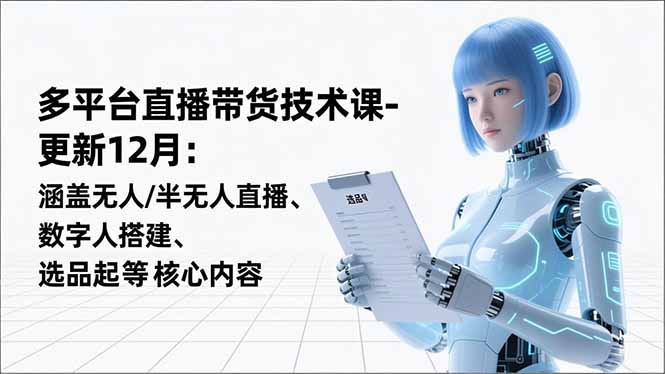 平台直播带货技术课-更新12月：涵盖无人/半无人直播、数字人搭建、选品起号等核心内容-小艾项目网