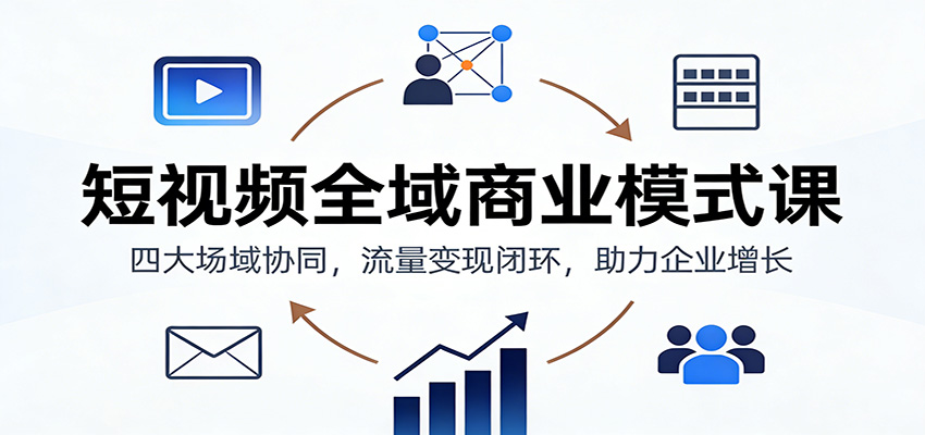 短视频全域商业模式课：四大场域协同，流量变现闭环，助力企业增长-知芽创业社