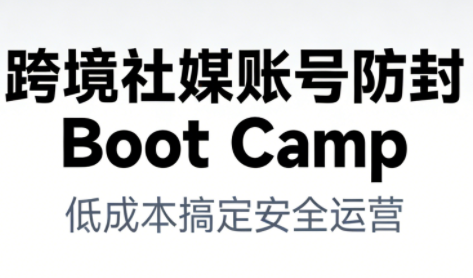 跨境社媒账号防封BootCamp-知芽创业社