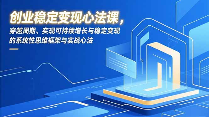创业稳定变现心法课，穿越周期、实现可持续增长与稳定变现的系统性思维框架与实战心法-知芽创业社