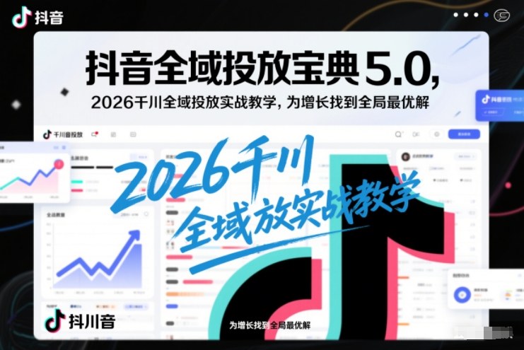 抖音全域投放宝典5.0，2026千川全域投放实战教学，为增长找到全局最优解-知芽创业社