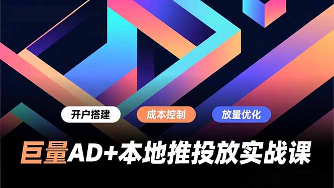 巨量AD+本地推投放实战课，开户搭建、成本控制、放量优化，有效提升商家线上获客与转化效率-知芽创业社