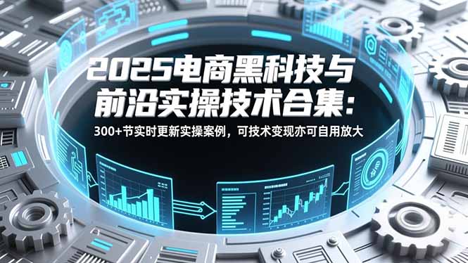 2025电商黑科技与前沿实操技术合集：300+节实时更新实操案例，可技术变现亦可自用放大-知芽创业社