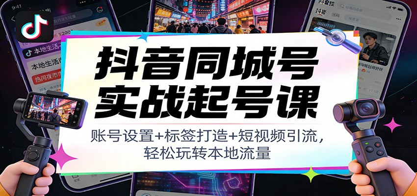 抖音同城号实战起号课：账号设置+标签打造+短视频引流，轻松玩转本地流量-知芽创业社