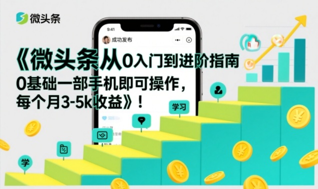 微头条从0入门到进阶指南，0基础一部手机即可操作，每个月3-5k收益-知芽创业社