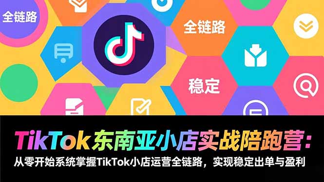 TikTok东南亚小店实战陪跑营：从零开始系统掌握TikTok小店运营全链路，实现稳定出单与盈利-知芽创业社