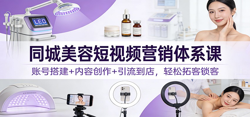 同城美容短视频营销体系课：账号搭建+内容创作+引流到店，轻松拓客锁客-知芽创业社