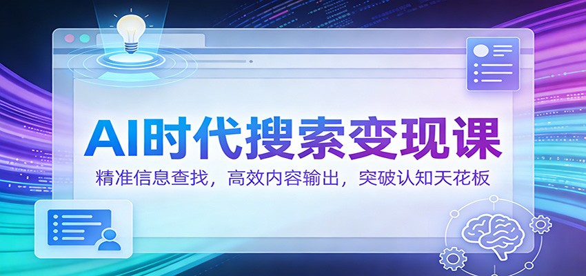 AI时代搜索变现课：精准信息查找，高效内容输出，突破认知天花板-知芽创业社