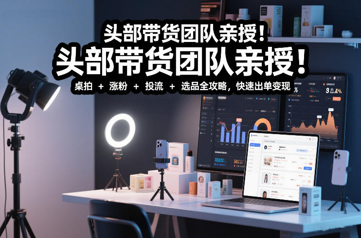 头部带货团队亲授！专业短视频实拍带货课：桌拍+涨粉+投流+选品全攻略，快速出单变现，月入2w+-知芽创业社
