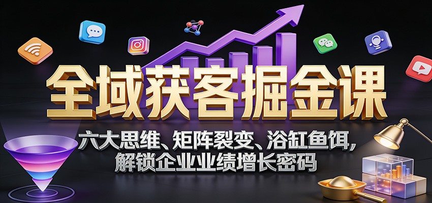 全域获客掘金课：六大思维、矩阵裂变、浴缸鱼饵，解锁企业业绩增长密码-知芽创业社