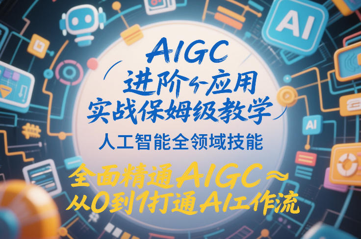 AIGC进阶应用实战保姆级教学，人工智能全领域技能，全面精通AIGC从0到1打通AI工作流-知芽创业社