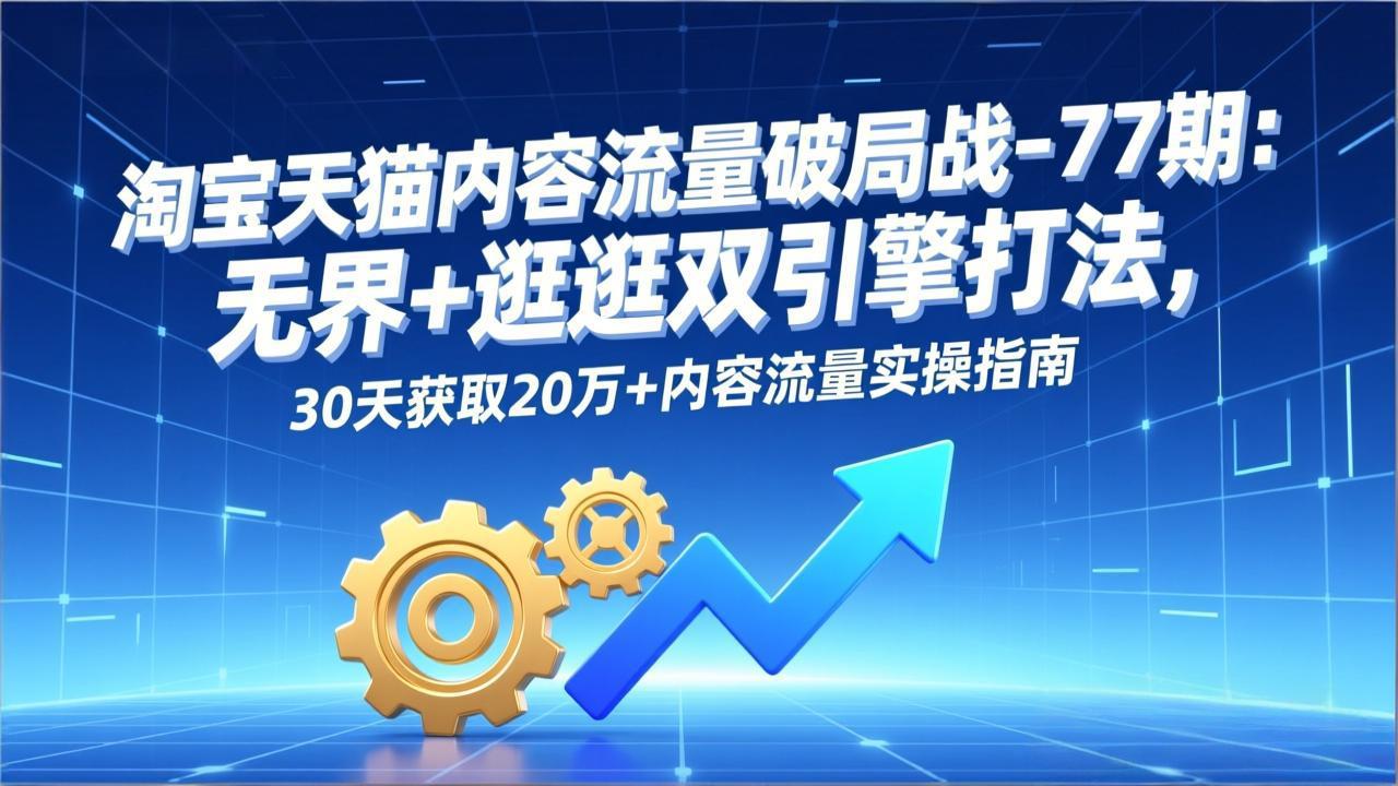 淘宝天猫内容流量破局战-77期：无界+逛逛双引擎打法，30天获取20万+内容流量实操指南-知芽创业社