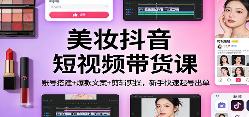 美妆抖音短视频带货课：账号搭建+爆款文案+剪辑实操，新手快速起号出单-知芽创业社