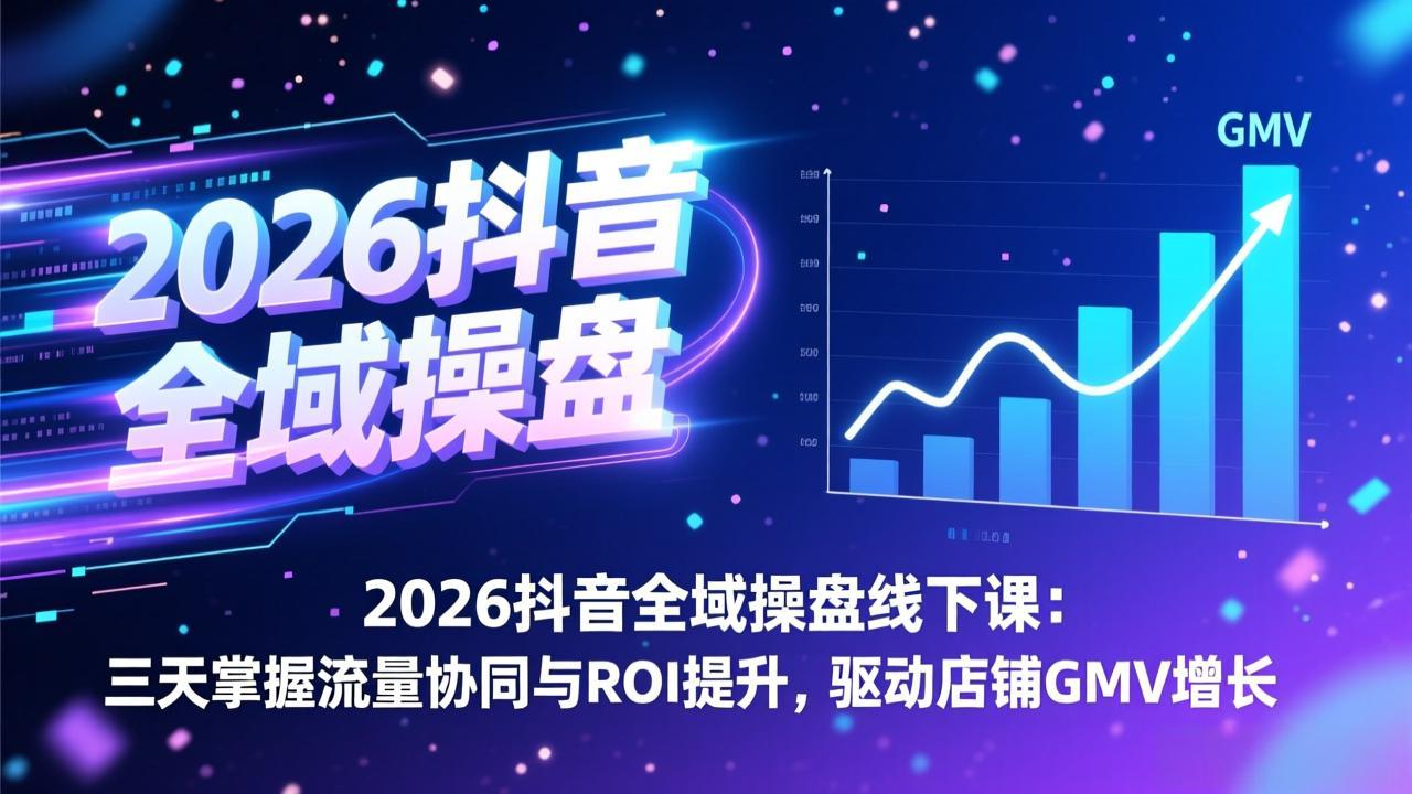 2026抖音全域操盘线下课：三天掌握流量协同与ROI提升，驱动店铺GMV增长-知芽创业社