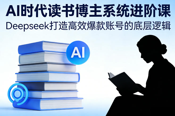 AI时代读书博主系统进阶课，Deepseek打造高效爆款账号的底层逻辑-知芽创业社