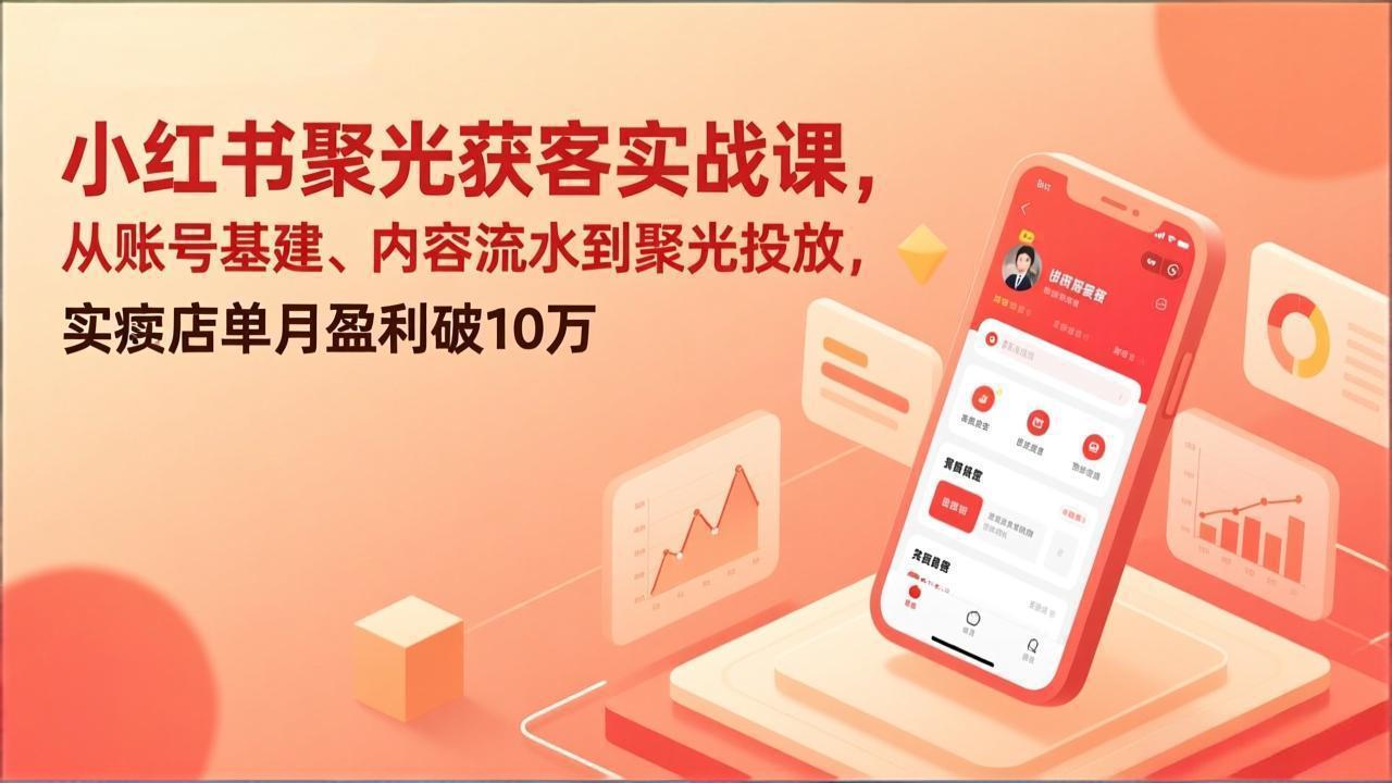 小红书聚光获客实战课，从账号基建、内容流水到聚光投放，实体店单月盈利破10万-知芽创业社