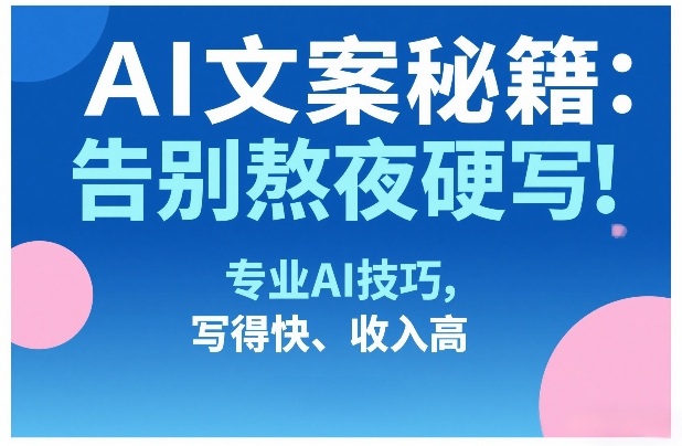AI文案秘籍：告别熬夜硬写！专业AI技巧，写得快、收入高-知芽创业社