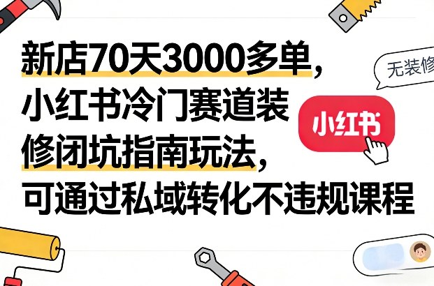 新店70天3000多单，小红书冷门赛道装修闭坑指南玩法，可通过私域转化不违规课程-知芽创业社