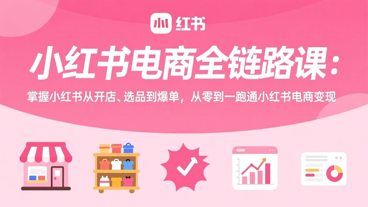 小红书电商全链路课：掌握小红书从开店、选品到爆单，从零到一跑通小红书电商变现-知芽创业社