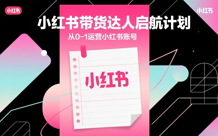 小红书带货达人启航计划，从0-1运营小红书账号-知芽创业社