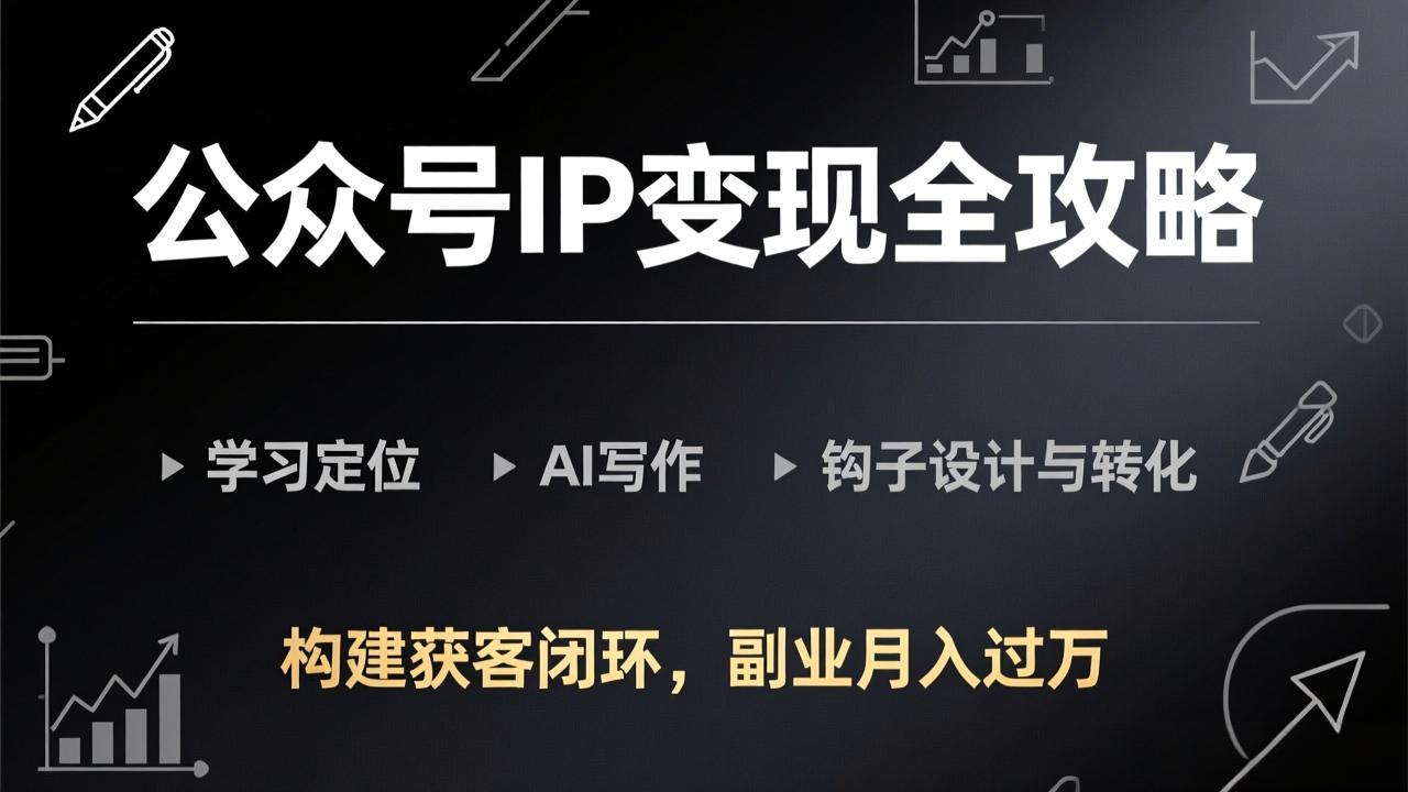 公众号IP变现全攻略-更新，学习定位、AI写作、钩子设计与转化，构建获客闭环，副业月入过万-知芽创业社