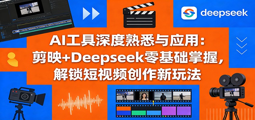 AI工具深度熟悉与应用：剪映+Deepseek零基础掌握，解锁短视频创作新玩法-知芽创业社