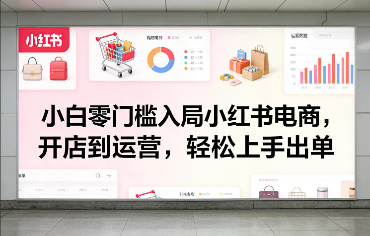 小白零门槛入局小红书电商，开店到运营，轻松上手出单-知芽创业社