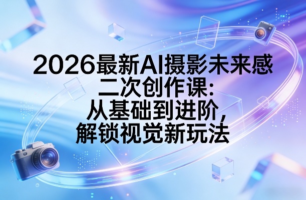2026最新AI摄影未来感二次创作课：从基础到进阶，解锁视觉新玩法-知芽创业社