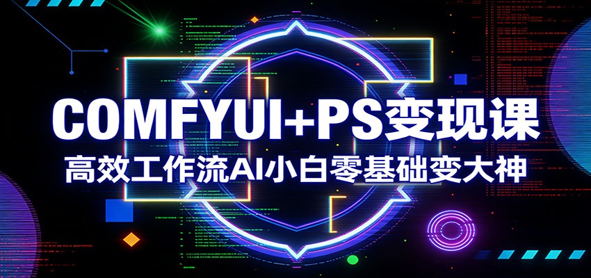 COMFYUI+PS变现课：高效工作流AI小白零基础变大神-知芽创业社