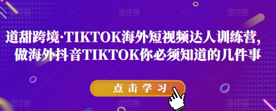 道甜跨境·TIKTOK海外短视频达人训练营，做海外抖音TIKTOK你必须知道的几件事-知芽创业社