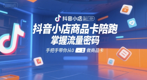 抖音小店商品卡陪跑，掌握流量密码，手把手带你从0-1做商品卡-知芽创业社