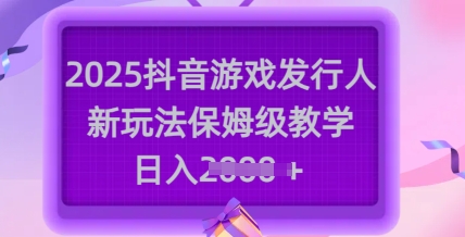 2025抖音游戏发行人新玩法，保姆级教学，日入多张-知芽创业社