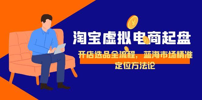 淘宝虚拟电商起盘，开店选品全流程，蓝海市场精准定位方法论-知芽创业社