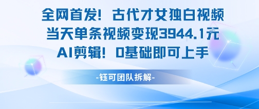 全网首发！古代才女独白视频，当天单条视频变现1k，AI剪辑0基础即可上手-知芽创业社