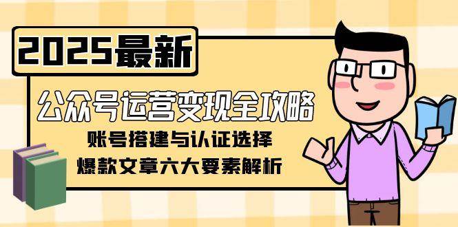 公众号运营变现全攻略，账号搭建与认证选择，爆款文章六大要素解析-知芽创业社
