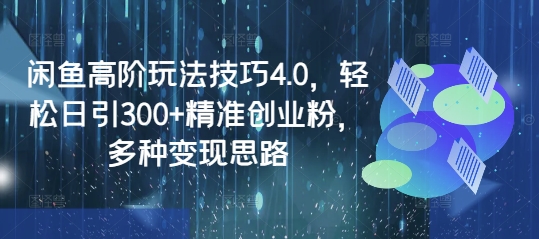 闲鱼高阶玩法技巧4.0，轻松日引300+精准创业粉，多种变现思路-知芽创业社