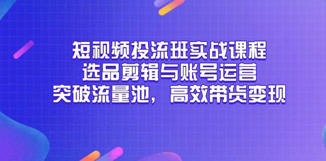 短视频投流班实战课程，选品剪辑与账号运营，突破流量池，高效带货变现-知芽创业社