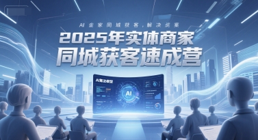 2025年实体商家同城获客速成营，同城企业AI获客全域解决方案-知芽创业社