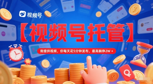 【视频号托管 】我提供视频，你每天花5分钟发布，最高躺挣2W+【揭秘】-知芽创业社