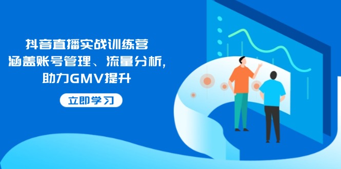 抖音直播实战训练营：涵盖账号管理、流量分析, 助力GMV提升-知芽创业社