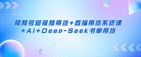 视频号短视频带货+直播带货系统课+AI+Deep-Seek书单带货-知芽创业社
