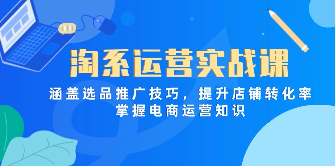 淘系运营实战课，涵盖选品推广技巧，提升店铺转化率，掌握电商运营知识-知芽创业社