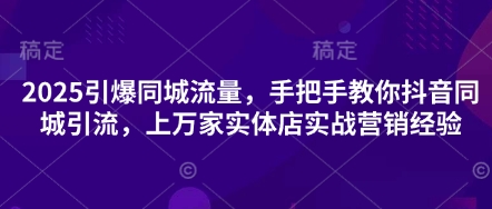 2025引爆同城流量，手把手教你抖音同城引流，上万家实体店实战营销经验-知芽创业社