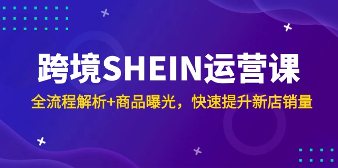 跨境SHEIN运营课，全流程解析+商品曝光，快速提升新店销量-知芽创业社