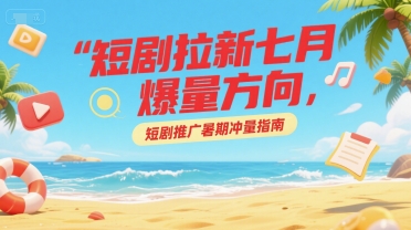 短剧拉新七月爆量方向，短剧推广暑期冲量指南-知芽创业社