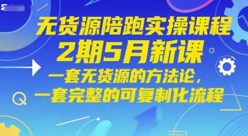无货源陪跑实操课程2期5月新课，一套无货源的方法论，一套完整的可复制化流程-知芽创业社