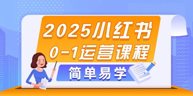2025小红书0-1运营课程，选品、素材、笔记制作与发布技巧-知芽创业社